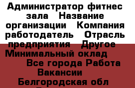 Администратор фитнес зала › Название организации ­ Компания-работодатель › Отрасль предприятия ­ Другое › Минимальный оклад ­ 23 000 - Все города Работа » Вакансии   . Белгородская обл.,Белгород г.